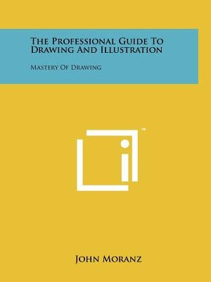 The Professional Guide To Drawing And Illustration: Mastery Of Drawing by Moranz, John