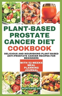 Plant-Based Prostate Cancer Diet Cookbook: Delicious and Nourishing Plant-Based Anti-prostate Cancer Recipes for beginners by Clinton Jose, Mayer