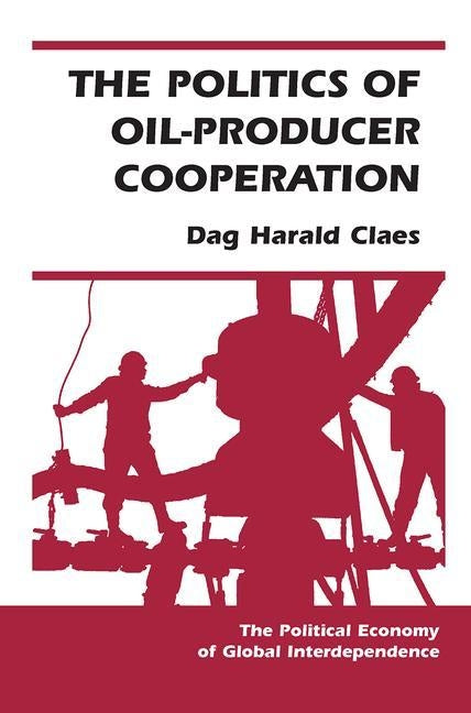 The Politics Of Oil-producer Cooperation by Claes, Dag Harald