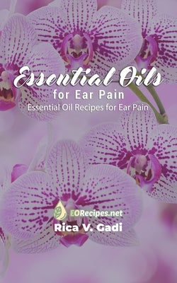 Essential Oils for Ear Pain: Essential Oil Recipes for Ear Pain by Gadi, Rica V.