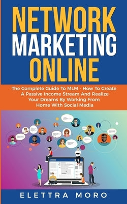 Network Marketing Online: The Complete Guide to MLM - How to Create A Passive Income Stream and Realize your Dreams by Working from Home with So by Moro, Elettra