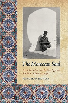 The Moroccan Soul: French Education, Colonial Ethnology, and Muslim Resistance, 1912-1956 by Segalla, Spencer D.