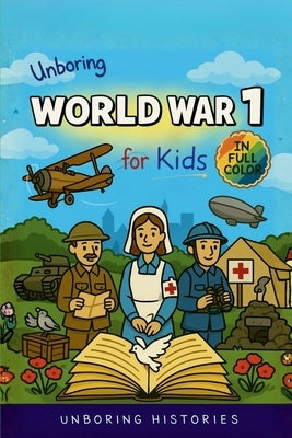 Unboring World War 1 for Kids: Funny, Interesting, Concise Guide to Trenches, Secret Codes, and Strange Weapons You Won't Believe Are True by Unboring Histories