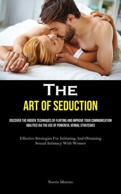 The Art of Seduction: Discover The Hidden Techniques Of Flirting And Improve Your Communication Abilities Via The Use Of Powerful Verbal Str by Moreno, Norris