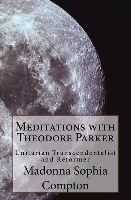 Meditations with Theodore Parker: Unitarian Transcendentalist and Reformer by Compton, Madonna Sophia