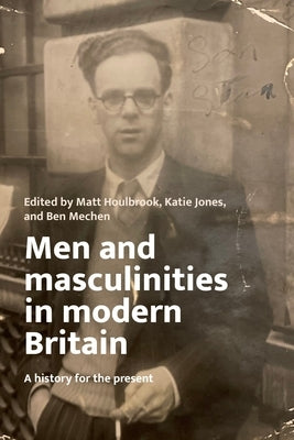 Men and Masculinities in Modern Britain: A History for the Present by Houlbrook, Matt