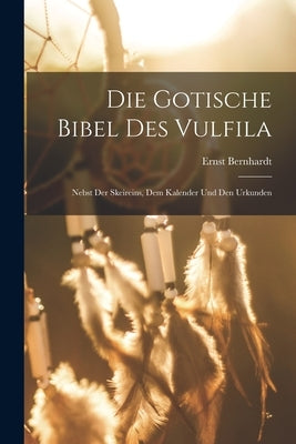 Die Gotische Bibel Des Vulfila: Nebst Der Skeireins, Dem Kalender Und Den Urkunden by Bernhardt, Ernst