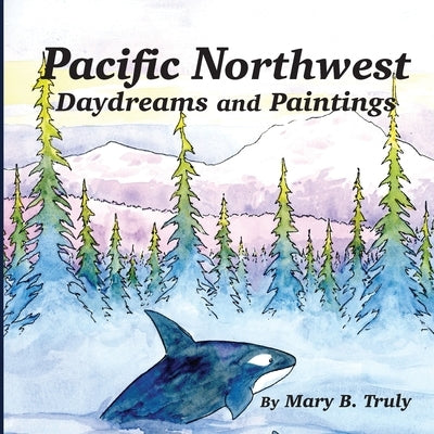 Pacific Northwest Daydreams and Paintings by Truly, Mary B.