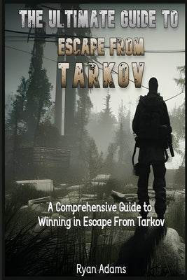 The Ultimate Guide to Escape From Tarkov: A Comprehensive Guide to Winning in Escape From Tarkov by Adams, Ryan