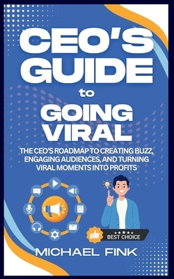 CEO's Guide to Going Viral: The CEO's Roadmap to Creating Buzz, Engaging Audiences, and Turning Viral Moments into Profits by Fink, Michael
