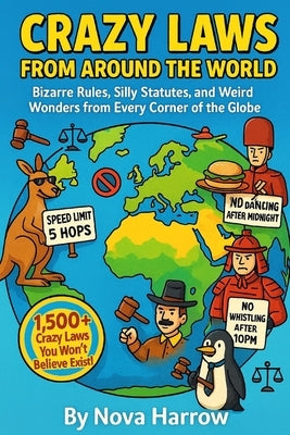 Crazy Laws From Around The World: Bizarre Rules, Silly Statutes, and Weird Wonders from Every Corner of the Globe by Harrow, Nova