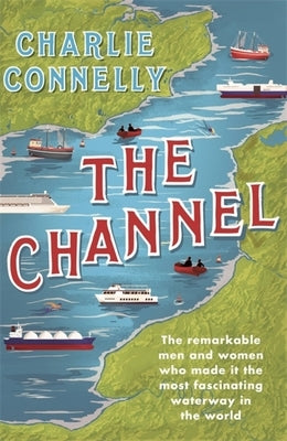 The Channel: The Remarkable Men and Women Who Made It the Most Fascinating Waterway in the World by Connelly, Charlie