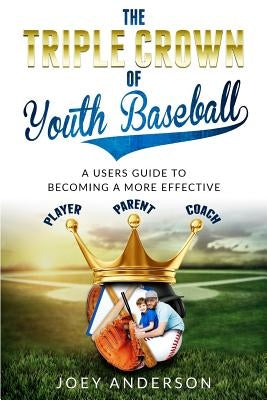 The Triple Crown Of Youth Baseball: A users guide to becoming a more effective player, parent, and coach. by Anderson, Joey