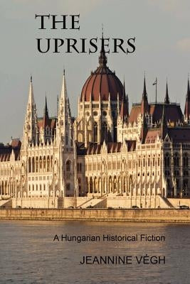 The Uprisers: A Hungarian Historical Fiction by Vegh, Jeannine