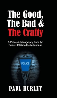 The Good, The Bad and The Crafty: A Police Autobiography from the Robust 1970s to the Millennium by Hurley, Paul