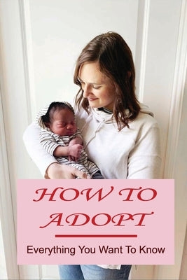 How To Adopt: Everything You Want To Know: Adoption Process by Cadlett, Floy