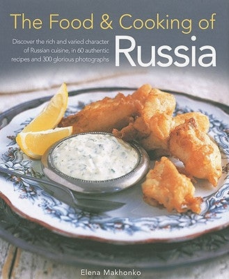The Food & Cooking of Russia: Discover the Rich and Varied Character of Russian Cuising, in 60 Authentic Recipes and 300 Glorious Photographs by Makhonko, Elena