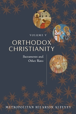 Orthodox Christianity Volume V: Sacraments and Other Rites by Metropolitian Hilarion Alfeyev