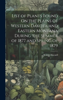 List of Plants Found On the Plains of Western Dakota and Eastern Montana During the Summer of 1877 and Spring of 1879 by Havard, Valery