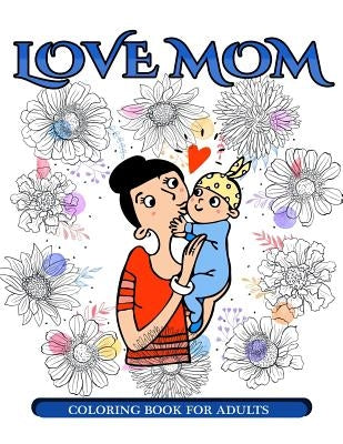 Love Mom Coloring Book for Adults: Mother's Day Coloring Book for Adults Gift Idea by Mother's Day Coloring Book