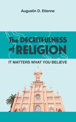 The DECEITFULNESS of RELIGION: It Matters What You Believe by Etienne, Augustin D.