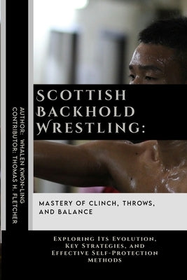 Scottish Backhold Wrestling: Mastery of Clinch, Throws, and Balance: Exploring Its Evolution, Key Strategies, and Effective Self-Protection Methods by Fletcher, Thomas H.
