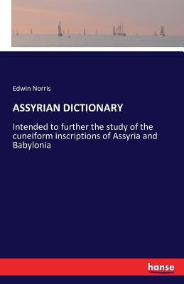 Assyrian Dictionary: Intended to further the study of the cuneiform inscriptions of Assyria and Babylonia by Norris, Edwin
