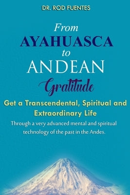 From Ayahuasca To Andean Gratitude: Get a Magical, Transcendental and Spiritual Meaning of Life Through the Sacred Wisdom of the Andes Including the I by Osborn, Dennis