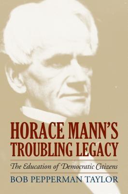 Horace Mann's Troubling Legacy: The Education of Democratic Citizens by Taylor, Bob Pepperman