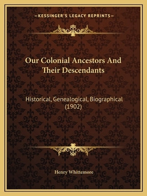 Our Colonial Ancestors And Their Descendants: Historical, Genealogical, Biographical (1902) by Whittemore, Henry