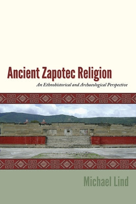 Ancient Zapotec Religion: An Ethnohistorical and Archaeological Perspective by Lind, Michael