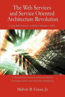 The Web Services and Service Oriented Architecture Revolution: Using Web Services to Deliver Business Value by Greer, Melvin B., Jr.
