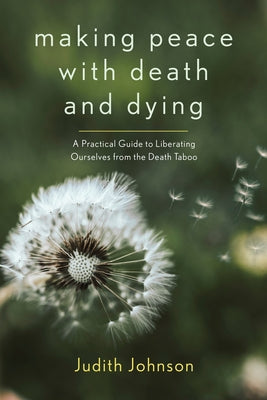 Making Peace with Death and Dying: A Practical Guide to Liberating Ourselves from the Death Taboo by Johnson, Judith