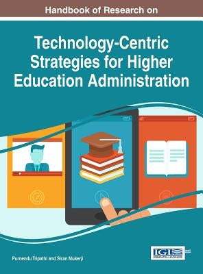 Handbook of Research on Technology-Centric Strategies for Higher Education Administration by Tripathi, Purnendu