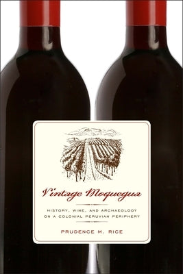 Vintage Moquegua: History, Wine, and Archaeology on a Colonial Peruvian Periphery by Rice, Prudence M.