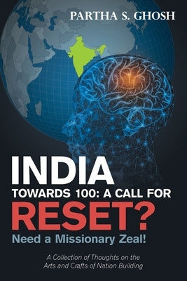 India Towards 100: a Call for Reset?: Need a Missionary Zeal! a Collection of Thoughts on the Arts and Crafts of Nation Building by Ghosh, Partha S.