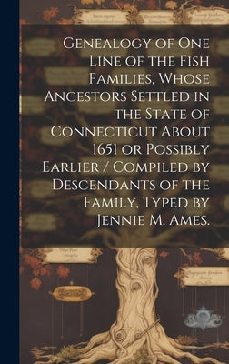 Genealogy of One Line of the Fish Families, Whose Ancestors Settled in the State of Connecticut About 1651 or Possibly Earlier / Compiled by Descendan by Anonymous