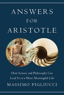 Answers for Aristotle: How Science and Philosophy Can Lead Us to a More Meaningful Life by Pigliucci, Massimo