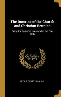 The Doctrine of the Church and Christian Reunion: Being the Bampton Lectures for the Year 1920 by Headlam, Arthur Cayley