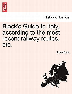 Black's Guide to Italy, According to the Most Recent Railway Routes, Etc. by Black, Adam