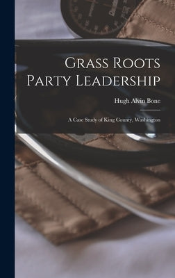 Grass Roots Party Leadership; a Case Study of King County, Washington by Bone, Hugh Alvin 1909-
