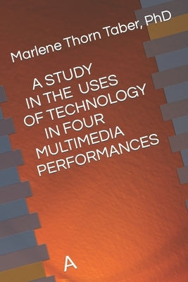 A Study in the Uses of Technology in Four Multimedia Performances: A by Taber, Marlene Thorn