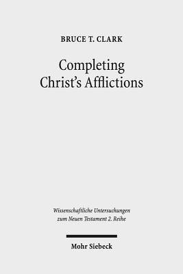 Completing Christ's Afflictions: Christ, Paul, and the Reconciliation of All Things by Clark, Bruce T.