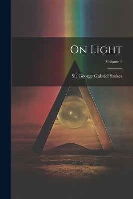 On Light; Volume 1 by Sir George Gabriel Stokes