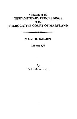 Abstracts of the Testamentary Proceedings of the Prerogative Court of Maryland: Volume II: 1670-1674. Libers: 5, 6 by Skinner, Vernon L., Jr.
