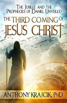 The Third Coming of Jesus Christ: The Jubilee and the Prophecies of Daniel Unveiled by Krajcik, Anthony