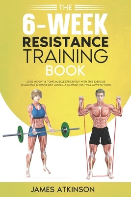 The 6-Week Resistance Training Book: Lose weight & tone muscle efficiently with this exercise challenge & simple diet advice. A method that will alway by Atkinson, James