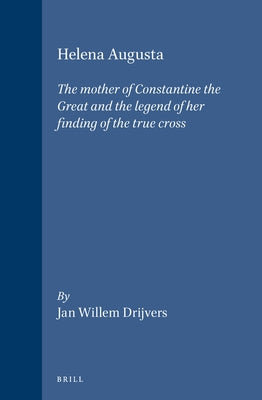 Helena Augusta: The Mother of Constantine the Great and the Legend of Her Finding of the True Cross by Drijvers