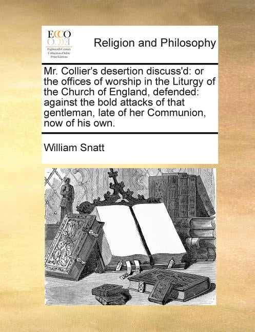 Mr. Collier's Desertion Discuss'd: Or the Offices of Worship in the Liturgy of the Church of England, Defended: Against the Bold Attacks of That Gentl by Snatt, William