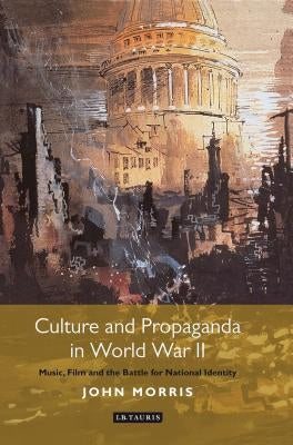 Culture and Propaganda in World War II: Music, Film and the Battle for National Identity by Morris, John